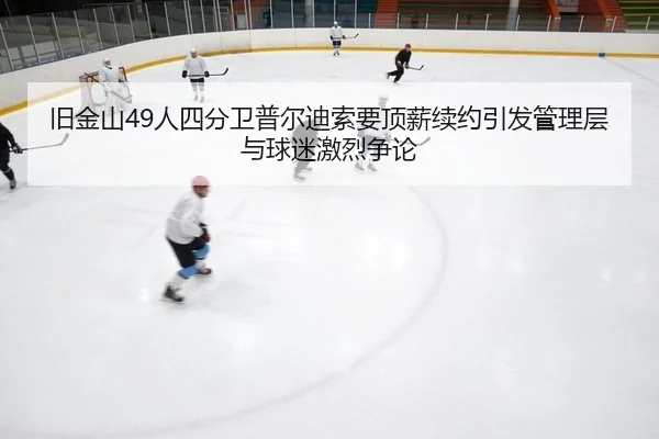 旧金山49人四分卫普尔迪索要顶薪续约引发管理层与球迷激烈争论
